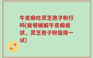 牛皮癣吃灵芝孢子粉行吗(能够缓解牛皮癣症状，灵芝孢子粉值得一试)