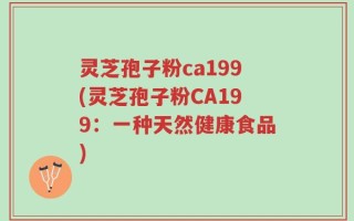 灵芝孢子粉ca199(灵芝孢子粉CA199：一种天然健康食品)