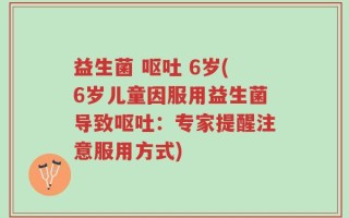 益生菌 呕吐 6岁(6岁儿童因服用益生菌导致呕吐：专家提醒注意服用方式)
