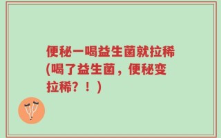 便秘一喝益生菌就拉稀(喝了益生菌，便秘变拉稀？！)