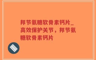 邦节氨糖软骨素钙片_高效保护关节，邦节氨糖软骨素钙片