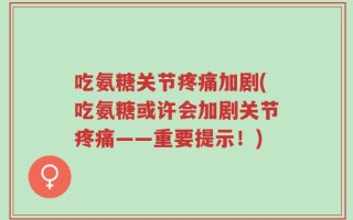 吃氨糖关节疼痛加剧(吃氨糖或许会加剧关节疼痛——重要提示！)