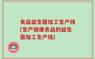 食品益生菌加工生产线(生产健康食品的益生菌加工生产线)