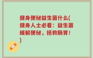 健身便秘益生菌什么(健身人士必看：益生菌缓解便秘，拯救肠胃！)