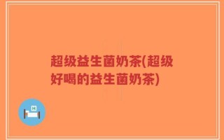 超级益生菌奶茶(超级好喝的益生菌奶茶)