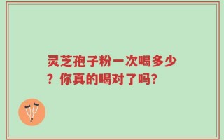 灵芝孢子粉一次喝多少？你真的喝对了吗？