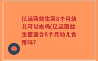 亿活菌益生菌8个月幼儿可以吃吗(亿活菌益生菌适合8个月幼儿食用吗？