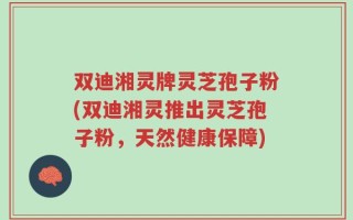双迪湘灵牌灵芝孢子粉(双迪湘灵推出灵芝孢子粉，天然健康保障)
