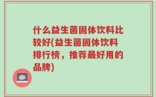 什么益生菌固体饮料比较好(益生菌固体饮料排行榜，推荐最好用的品牌)