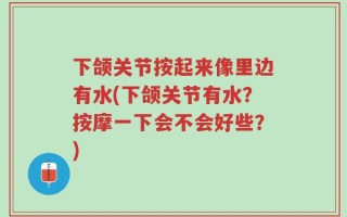 下颌关节按起来像里边有水(下颌关节有水？按摩一下会不会好些？)