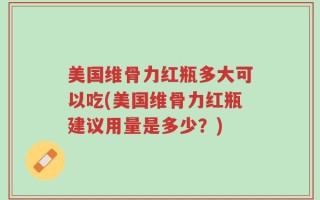 美国维骨力红瓶多大可以吃(美国维骨力红瓶建议用量是多少？)