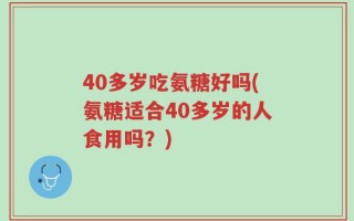 40多岁吃氨糖好吗(氨糖适合40多岁的人食用吗？)