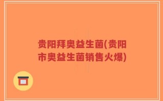 贵阳拜奥益生菌(贵阳市奥益生菌销售火爆)