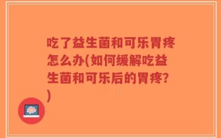 吃了益生菌和可乐胃疼怎么办(如何缓解吃益生菌和可乐后的胃疼？)