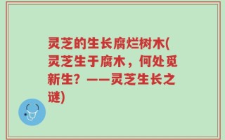 灵芝的生长腐烂树木(灵芝生于腐木，何处觅新生？——灵芝生长之谜)