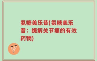 氨糖美乐昔(氨糖美乐昔：缓解关节痛的有效药物)