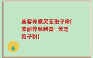 美容养颜灵芝孢子粉(美丽养颜利器--灵芝孢子粉)