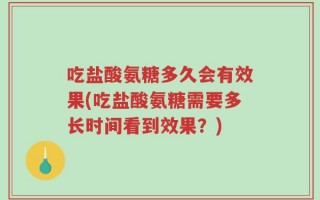 吃盐酸氨糖多久会有效果(吃盐酸氨糖需要多长时间看到效果？)