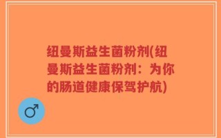 纽曼斯益生菌粉剂(纽曼斯益生菌粉剂：为你的肠道健康保驾护航)