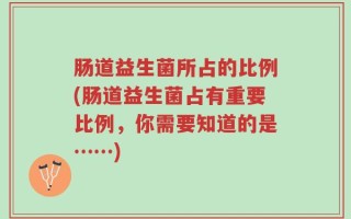 肠道益生菌所占的比例(肠道益生菌占有重要比例，你需要知道的是……)