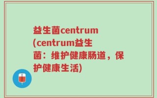 益生菌centrum(centrum益生菌：维护健康肠道，保护健康生活)