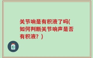 关节响是有积液了吗(如何判断关节响声是否有积液？)