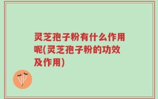 灵芝孢子粉有什么作用呢(灵芝孢子粉的功效及作用)