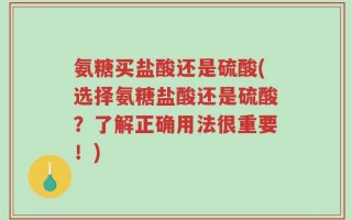 氨糖买盐酸还是硫酸(选择氨糖盐酸还是硫酸？了解正确用法很重要！)