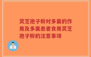 灵芝孢子粉对多囊的作用及多囊患者食用灵芝孢子粉的注意事项