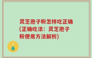 灵芝孢子粉怎样吃正确(正确吃法：灵芝孢子粉使用方法解析)