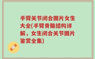 手臂关节闭合图片女生大全(手臂骨骼结构详解，女生闭合关节图片鉴赏全集)