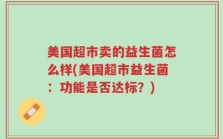美国超市卖的益生菌怎么样(美国超市益生菌：功能是否达标？)