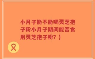 小月子能不能喝灵芝孢子粉小月子期间能否食用灵芝孢子粉？)