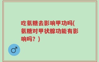 吃氨糖去影响甲功吗(氨糖对甲状腺功能有影响吗？)