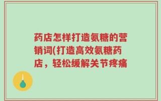 药店怎样打造氨糖的营销词(打造高效氨糖药店，轻松缓解关节疼痛