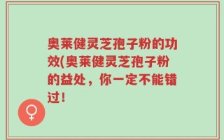 奥莱健灵芝孢子粉的功效(奥莱健灵芝孢子粉的益处，你一定不能错过！