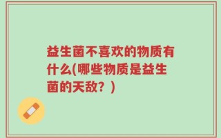益生菌不喜欢的物质有什么(哪些物质是益生菌的天敌？)