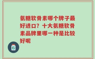 氨糖软骨素哪个牌子最好进口？十大氨糖软骨素品牌里哪一种是比较好呢
