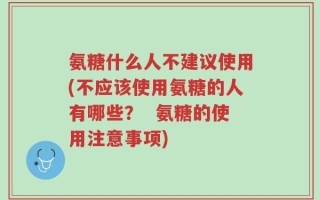 氨糖什么人不建议使用(不应该使用氨糖的人有哪些？  氨糖的使用注意事项)