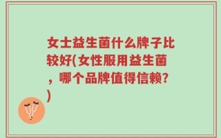 女士益生菌什么牌子比较好(女性服用益生菌，哪个品牌值得信赖？)