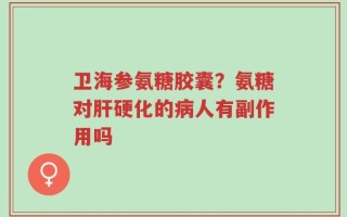 卫海参氨糖胶囊？氨糖对肝硬化的病人有副作用吗