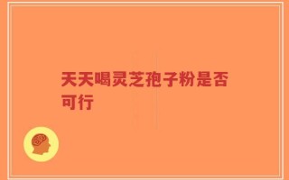 天天喝灵芝孢子粉是否可行