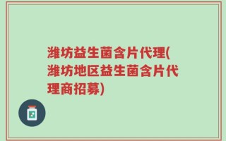 潍坊益生菌含片代理(潍坊地区益生菌含片代理商招募)