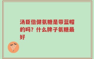 汤臣倍健氨糖是带蓝帽的吗？什么牌子氨糖最好