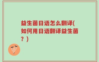 益生菌日语怎么翻译(如何用日语翻译益生菌？)