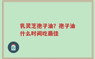 乳灵芝孢子油？孢子油什么时间吃最佳