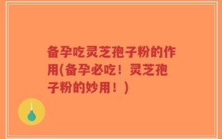 备孕吃灵芝孢子粉的作用(备孕必吃！灵芝孢子粉的妙用！)