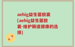 aehig益生菌胶囊(aehig益生菌胶囊-维护肠道健康的选择)
