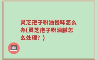 灵芝孢子粉油侵味怎么办(灵芝孢子粉油腻怎么处理？)