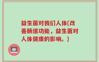 益生菌对我们人体(改善肠道功能，益生菌对人体健康的影响。)